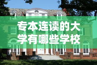 专本连读的大学有哪些学校:专本连读的大学有哪些学校名单 专本连读的大学有哪些学校:专本连读的大学有哪些学校名单