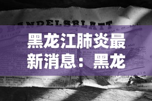 黑龙江肺炎最新消息：黑龙江疾控最新消息今天