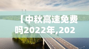 【中秋高速免费吗2022年,2023年中秋高速免费时间】 【中秋高速免费吗2022年,2023年中秋高速免费时间】