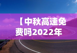【中秋高速免费吗2022年,2023年中秋高速免费时间】 【中秋高速免费吗2022年,2023年中秋高速免费时间】