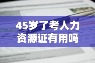 45岁了考人力资源证有用吗：45岁了考人力资源证有用吗知乎