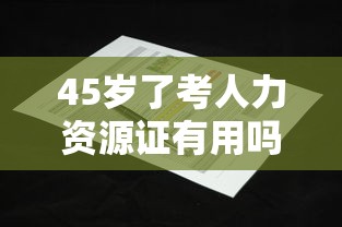 45岁了考人力资源证有用吗：45岁了考人力资源证有用吗知乎