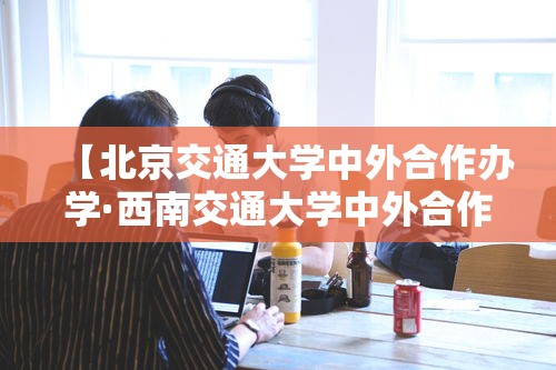 【北京交通大学中外合作办学·西南交通大学中外合作办学】 【北京交通大学中外合作办学·西南交通大学中外合作办学】
