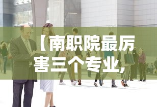 【南职院最厉害三个专业,南职学费一年是多少】 【南职院最厉害三个专业,南职学费一年是多少】