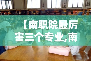 【南职院最厉害三个专业,南职学费一年是多少】 【南职院最厉害三个专业,南职学费一年是多少】