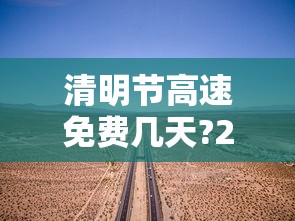清明节高速免费几天?2023年—(清明节高速免费不2020) 清明节高速免费几天?2023年—(清明节高速免费不2020)