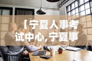 【宁夏人事考试中心,宁夏事业单位考试中心官网】 【宁夏人事考试中心,宁夏事业单位考试中心官网】