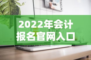 2022年会计报名官网入口:2022年会计报名时间及考试时间 2022年会计报名官网入口:2022年会计报名时间及考试时间