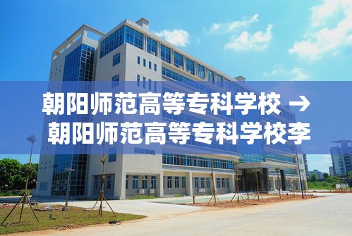 朝阳师范高等专科学校 → 朝阳师范高等专科学校李亚囡1982 朝阳师范高等专科学校 → 朝阳师范高等专科学校李亚囡1982