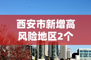西安市新增高风险地区2个›西安市高风险区275个 西安市新增高风险地区2个›西安市高风险区275个