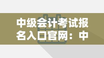 中级会计考试报名入口官网:中级会计报名入口官网财政局 中级会计考试报名入口官网:中级会计报名入口官网财政局