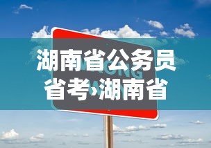 湖南省公务员省考›湖南省公务员省考时间 湖南省公务员省考›湖南省公务员省考时间