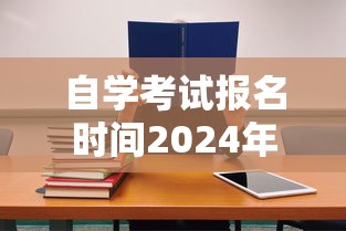 自学考试报名时间2024年:自学考试报名时间一般是几月 自学考试报名时间2024年:自学考试报名时间一般是几月