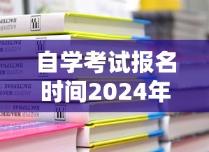 自学考试报名时间2024年:自学考试报名时间一般是几月 自学考试报名时间2024年:自学考试报名时间一般是几月