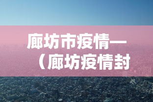 廊坊市疫情—(廊坊疫情封城记录) 廊坊市疫情—(廊坊疫情封城记录)