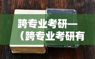 跨专业考研—(跨专业考研有什么限制条件) 跨专业考研—(跨专业考研有什么限制条件)