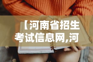 【河南省招生考试信息网,河南省招生考试信息网志愿填报】 【河南省招生考试信息网,河南省招生考试信息网志愿填报】