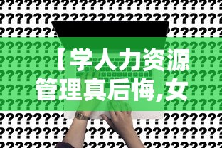 【学人力资源管理真后悔,女生学人力资源管理怎么样】