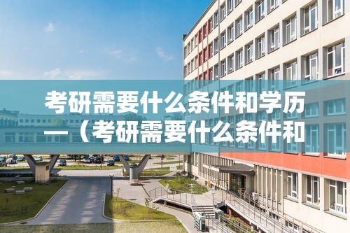 考研需要什么条件和学历—(考研需要什么条件和学历要求) 考研需要什么条件和学历—(考研需要什么条件和学历要求)