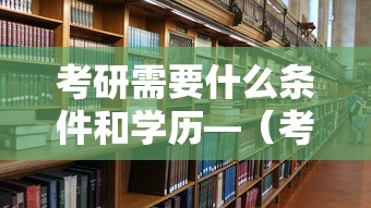 考研需要什么条件和学历—(考研需要什么条件和学历要求) 考研需要什么条件和学历—(考研需要什么条件和学历要求)