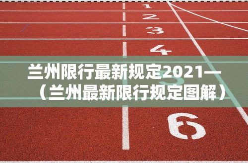 兰州限行最新规定2021—(兰州最新限行规定图解) 兰州限行最新规定2021—(兰州最新限行规定图解)