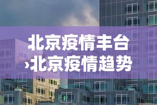 北京疫情丰台›北京疫情趋势 北京疫情丰台›北京疫情趋势