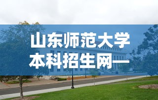 山东师范大学本科招生网—(山东师范大学本科招生网专业代码) 山东师范大学本科招生网—(山东师范大学本科招生网专业代码)