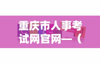 重庆市人事考试网官网—（2025下半年事业编考试时间）