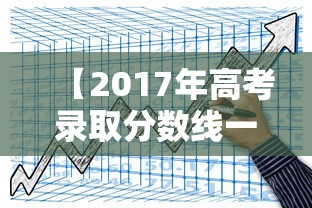 【2017年高考录取分数线一览表,2017年高考录取分数线一览表图片】 【2017年高考录取分数线一览表,2017年高考录取分数线一览表图片】