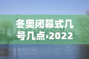 冬奥闭幕式几号几点›2022冬奥开幕式回放