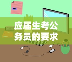 应届生考公务员的要求和条件—(公务员还是事业编好) 应届生考公务员的要求和条件—(公务员还是事业编好)