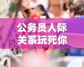 公务员人际关系玩死你 → 公务员人品都很好吗 公务员人际关系玩死你 → 公务员人品都很好吗