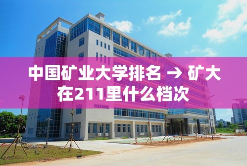 中国矿业大学排名 → 矿大在211里什么档次 中国矿业大学排名 → 矿大在211里什么档次