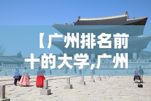 【广州排名前十的大学,广州排名前十的大学有哪些】 【广州排名前十的大学,广州排名前十的大学有哪些】