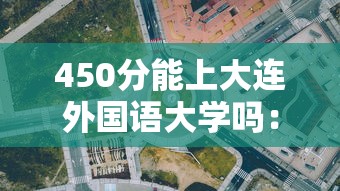 450分能上大连外国语大学吗:大连450分左右的大学文科 450分能上大连外国语大学吗:大连450分左右的大学文科