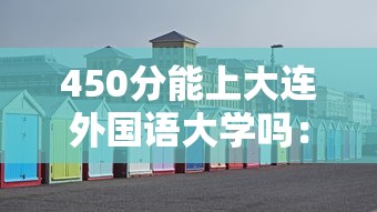 450分能上大连外国语大学吗:大连450分左右的大学文科 450分能上大连外国语大学吗:大连450分左右的大学文科