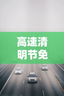 高速清明节免费几天2024—(2024年春节高速免费时间) 高速清明节免费几天2024—(2024年春节高速免费时间)