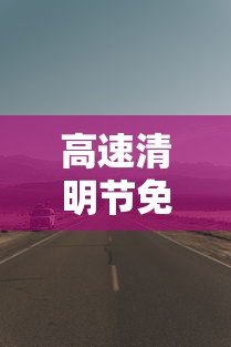 高速清明节免费几天2024—(2024年春节高速免费时间) 高速清明节免费几天2024—(2024年春节高速免费时间)