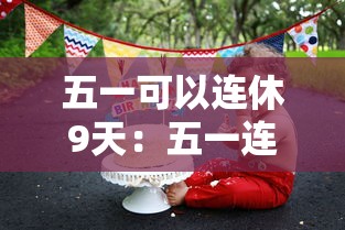 五一可以连休9天:五一连休5天 五一可以连休9天:五一连休5天