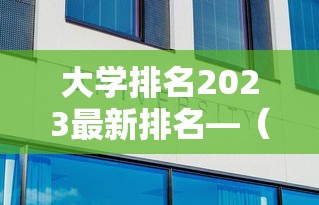 大学排名2023最新排名—（大学排名最新一览表）