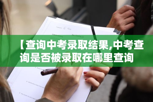 【查询中考录取结果,中考查询是否被录取在哪里查询】