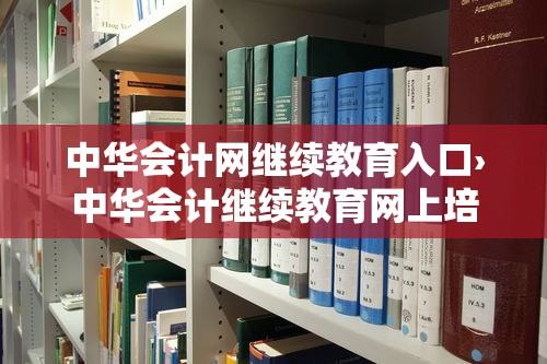 中华会计网继续教育入口›中华会计继续教育网上培训 中华会计网继续教育入口›中华会计继续教育网上培训