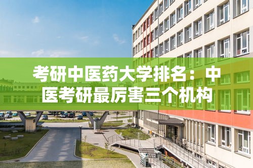 考研中医药大学排名:中医考研最厉害三个机构 考研中医药大学排名:中医考研最厉害三个机构