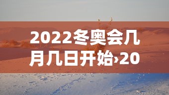 2022冬奥会几月几日开始›2022冬奥会几月几日开始几号结束 2022冬奥会几月几日开始›2022冬奥会几月几日开始几号结束