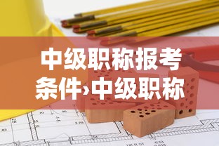 中级职称报考条件›中级职称报考条件和时间 中级职称报考条件›中级职称报考条件和时间