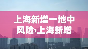 上海新增一地中风险›上海新增4个中风险 上海新增一地中风险›上海新增4个中风险