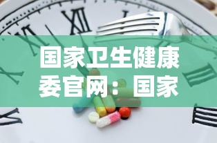 国家卫生健康委官网:国家卫生健康委官网入口 国家卫生健康委官网:国家卫生健康委官网入口