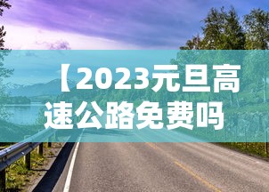 【2023元旦高速公路免费吗,2026年元旦高速免费么】 【2023元旦高速公路免费吗,2026年元旦高速免费么】