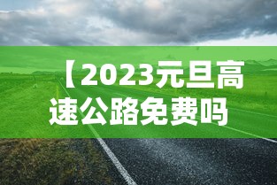 【2023元旦高速公路免费吗,2026年元旦高速免费么】 【2023元旦高速公路免费吗,2026年元旦高速免费么】