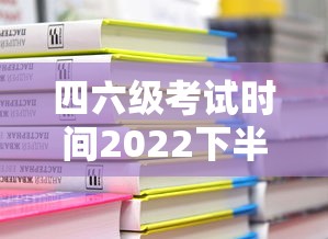 四六级考试时间2022下半年：2022下半年四六级考试报名时间
